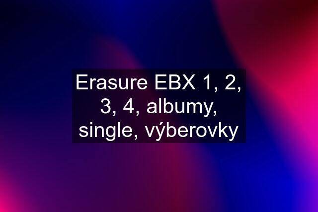 Erasure EBX 1, 2, 3, 4, albumy, single, výberovky
