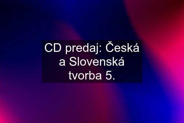 CD predaj: Česká a Slovenská tvorba 5.