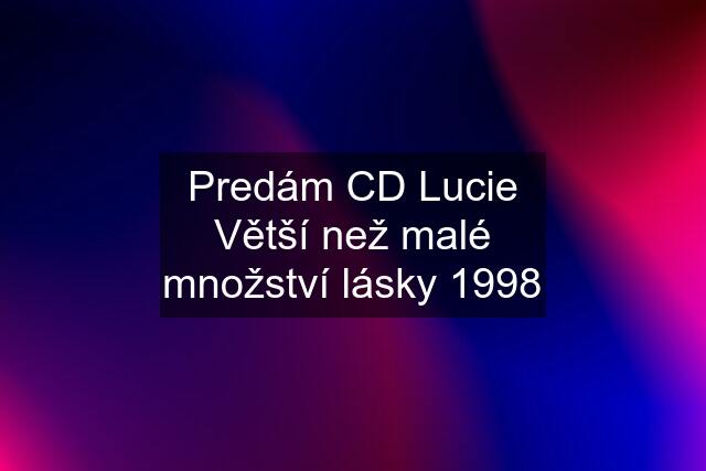 Predám CD Lucie Větší než malé množství lásky 1998