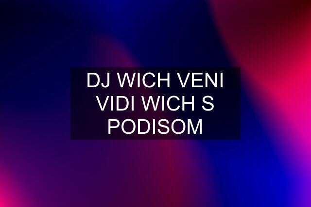DJ WICH VENI VIDI WICH S PODISOM