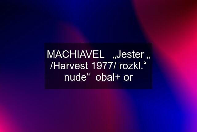 MACHIAVEL   „Jester „ /Harvest 1977/ rozkl.“ nude“  obal+ or