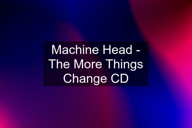 Machine Head - The More Things Change CD