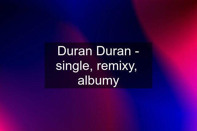 Duran Duran - single, remixy,  albumy