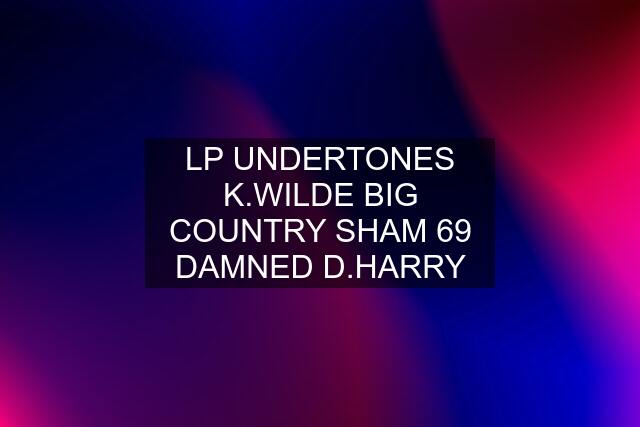 LP UNDERTONES K.WILDE BIG COUNTRY SHAM 69 DAMNED D.HARRY