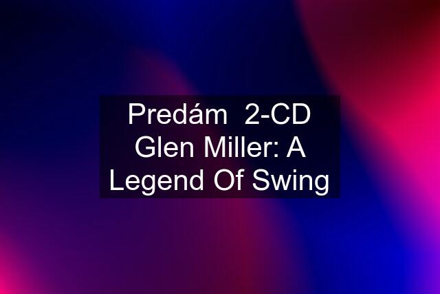 Predám  2-CD Glen Miller: A Legend Of Swing