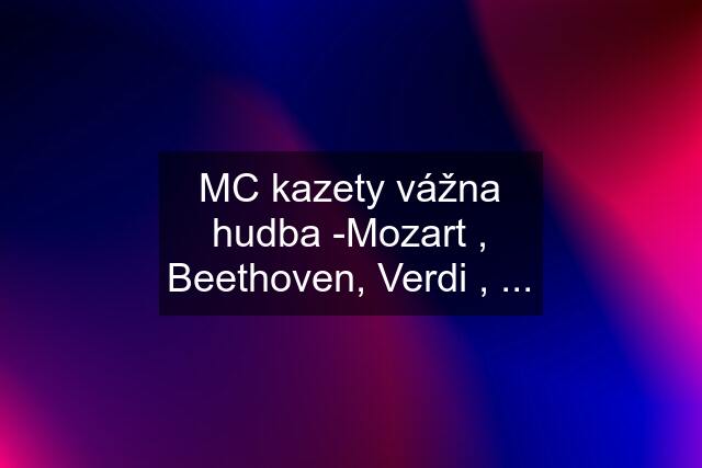 MC kazety vážna hudba -Mozart , Beethoven, Verdi , ...