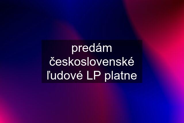 predám československé ľudové LP platne