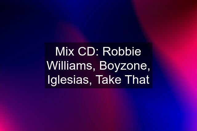 Mix CD: Robbie Williams, Boyzone, Iglesias, Take That