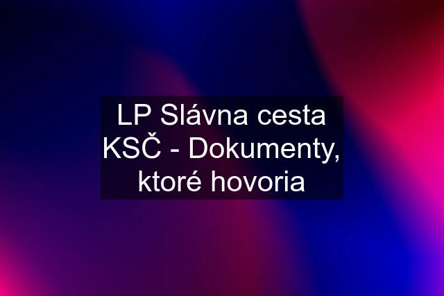 LP Slávna cesta KSČ - Dokumenty, ktoré hovoria