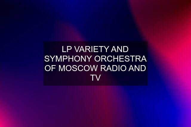 LP VARIETY AND SYMPHONY ORCHESTRA OF MOSCOW RADIO AND TV