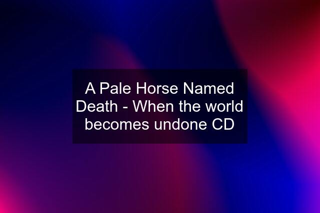 A Pale Horse Named Death - When the world becomes undone CD