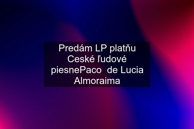 Predám LP platňu Ceské ľudové piesnePaco  de Lucia Almoraima