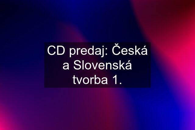 CD predaj: Česká a Slovenská tvorba 1.