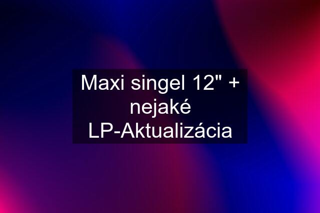 Maxi singel 12" + nejaké LP-Aktualizácia