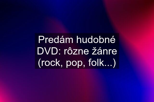 Predám hudobné DVD: rôzne žánre (rock, pop, folk...)