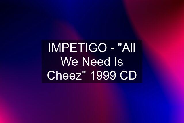 IMPETIGO - "All We Need Is Cheez" 1999 CD