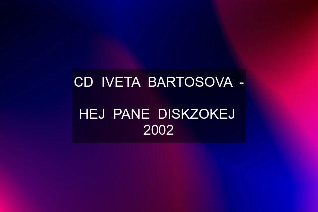 CD  IVETA  BARTOSOVA  -  HEJ  PANE  DISKZOKEJ  2002