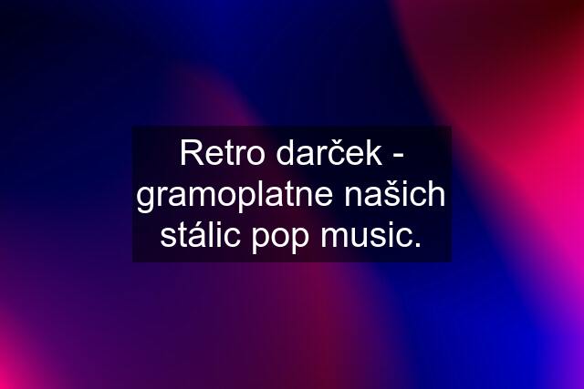 Retro darček - gramoplatne našich stálic pop music.