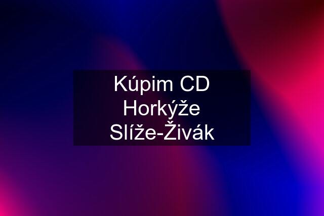 Kúpim CD Horkýže Slíže-Živák