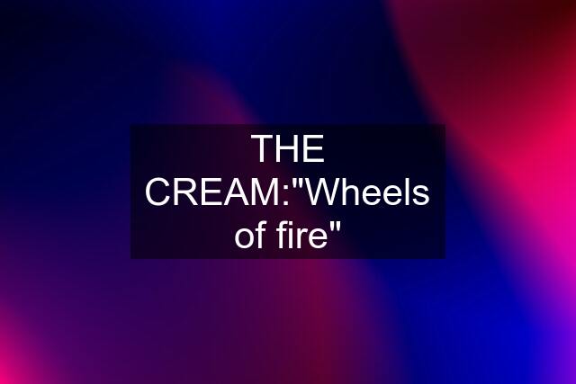 THE CREAM:"Wheels of fire"