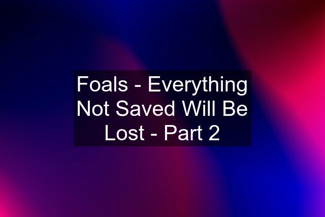 Foals - Everything Not Saved Will Be Lost - Part 2