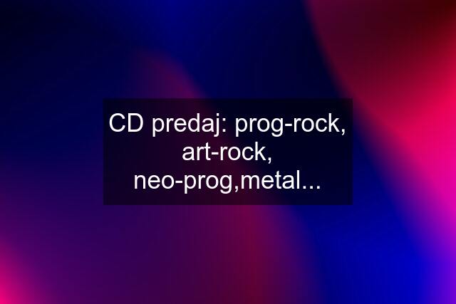 CD predaj: prog-rock, art-rock, neo-prog,metal...