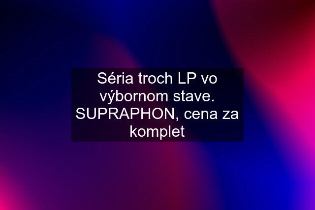 Séria troch LP vo výbornom stave. SUPRAPHON, cena za komplet