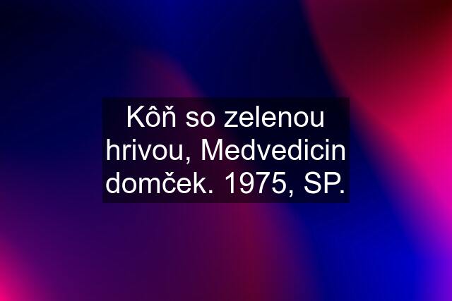 Kôň so zelenou hrivou, Medvedicin domček. 1975, SP.