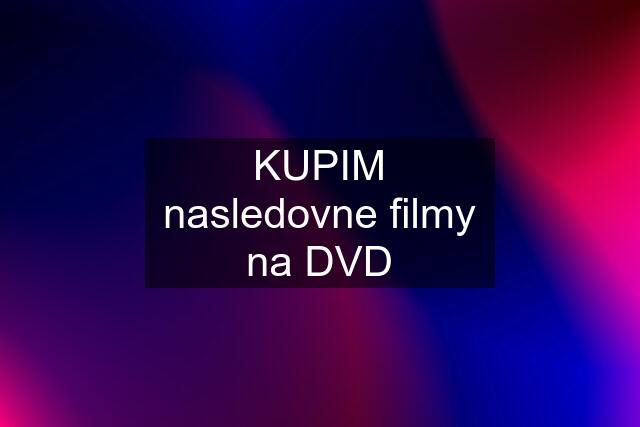 KUPIM nasledovne filmy na DVD