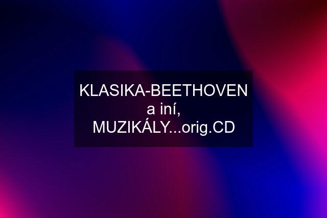 KLASIKA-BEETHOVEN a iní, MUZIKÁLY...orig.CD