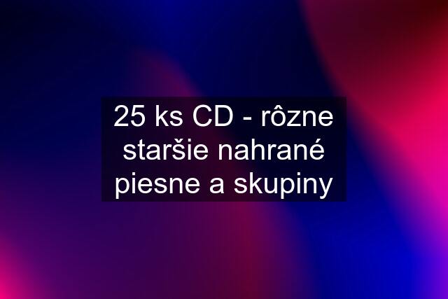 25 ks CD - rôzne staršie nahrané piesne a skupiny