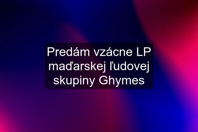 Predám vzácne LP maďarskej ľudovej skupiny Ghymes