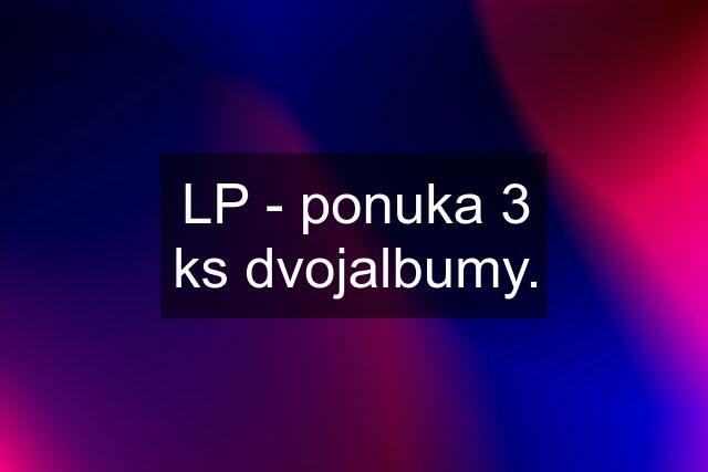 LP - ponuka 3 ks dvojalbumy.