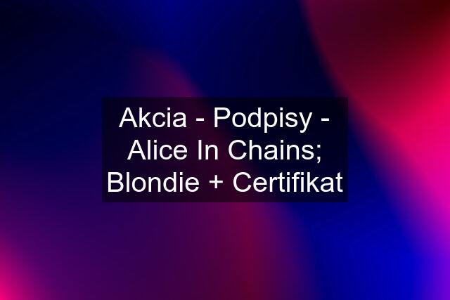 Akcia - Podpisy - Alice In Chains; Blondie + Certifikat