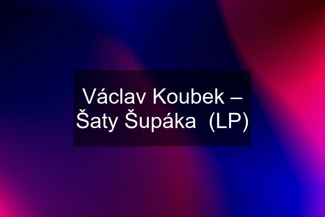 Václav Koubek – Šaty Šupáka  (LP)