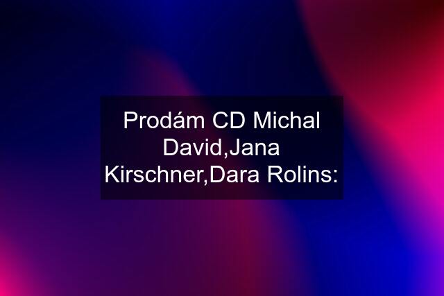 Prodám CD Michal David,Jana Kirschner,Dara Rolins: