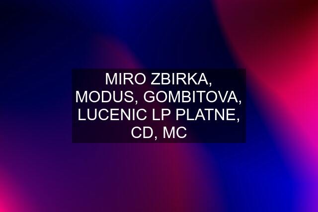 MIRO ZBIRKA, MODUS, GOMBITOVA, LUCENIC LP PLATNE, CD, MC