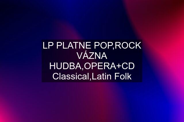 LP PLATNE POP,ROCK VÁZNA HUDBA,OPERA+CD Classical,Latin Folk