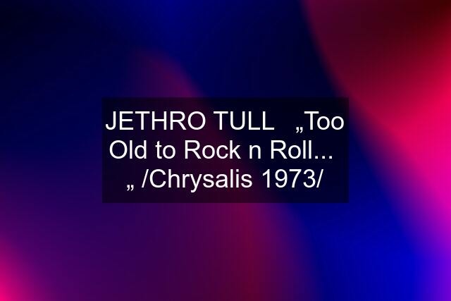 JETHRO TULL   „Too Old to Rock n Roll...  „ /Chrysalis 1973/