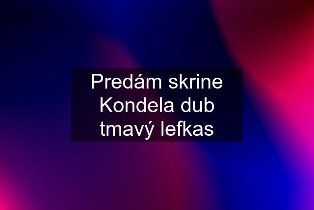 Predám skrine Kondela dub tmavý lefkas