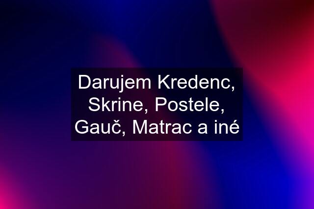 Darujem Kredenc, Skrine, Postele, Gauč, Matrac a iné