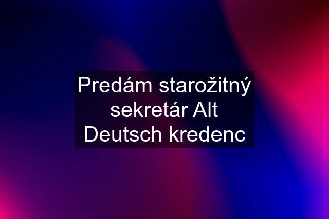 Predám starožitný sekretár Alt Deutsch kredenc