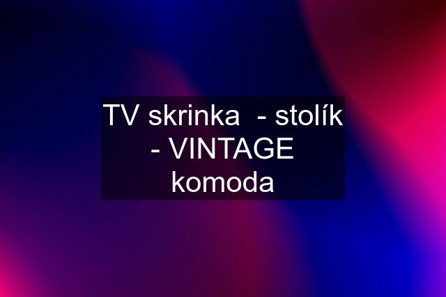 TV skrinka  - stolík - VINTAGE komoda