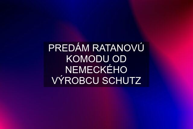 PREDÁM RATANOVÚ KOMODU OD NEMECKÉHO VÝROBCU SCHUTZ