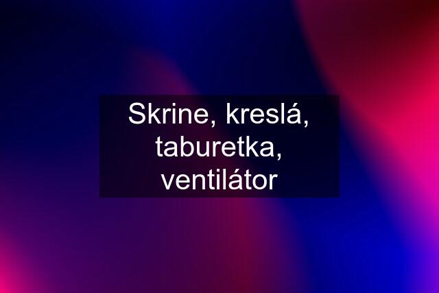 Skrine, kreslá, taburetka, ventilátor