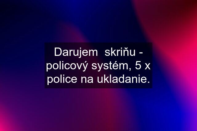 Darujem  skriňu - policový systém, 5 x police na ukladanie.