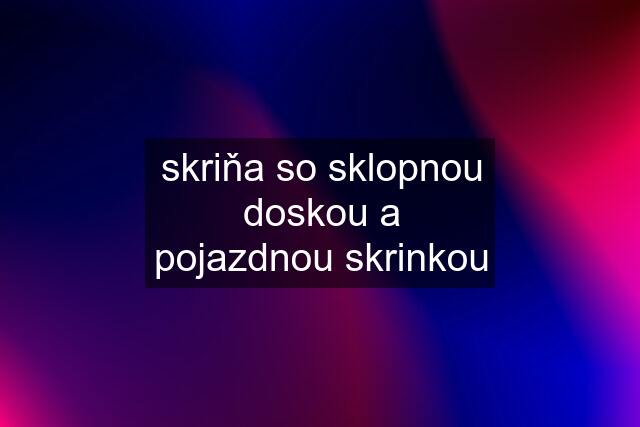 skriňa so sklopnou doskou a pojazdnou skrinkou