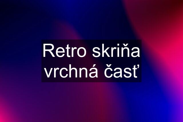 Retro skriňa vrchná časť