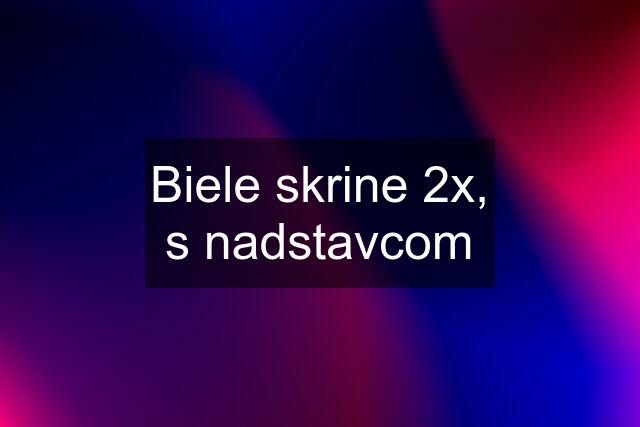 Biele skrine 2x, s nadstavcom