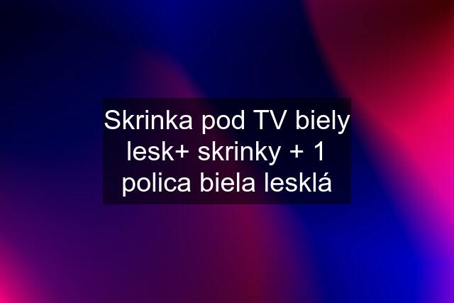 Skrinka pod TV biely lesk+ skrinky + 1 polica biela lesklá